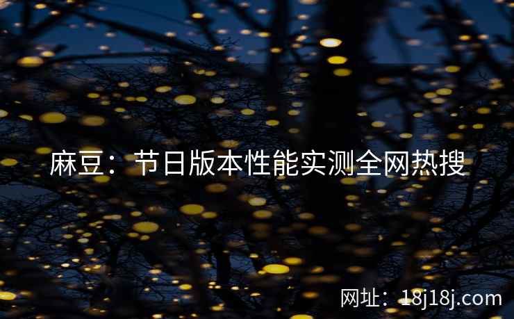 麻豆:节日版本性能实测全网热搜 麻豆:节日版本性能实测全网热搜