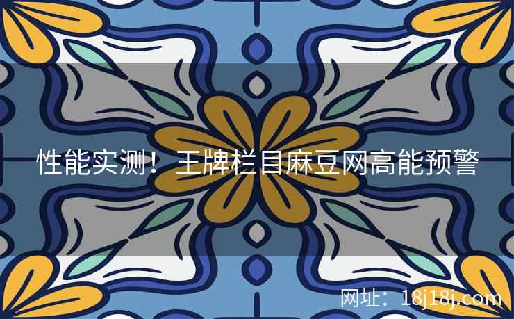 性能实测！王牌栏目麻豆网高能预警