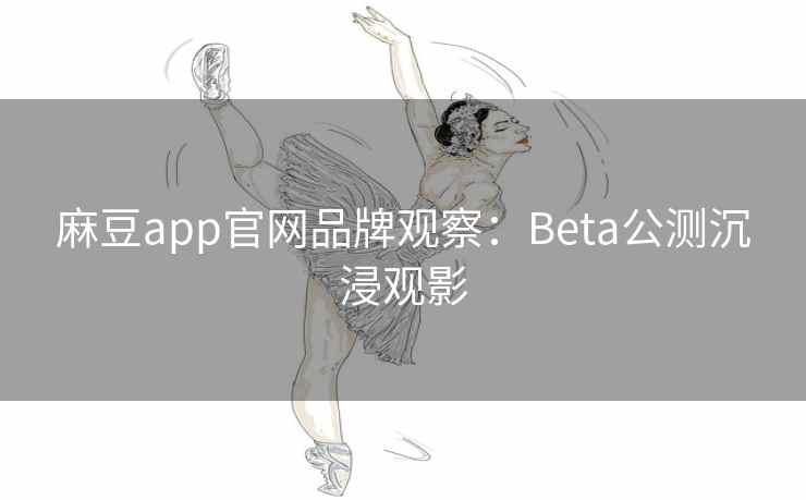 麻豆app官网品牌观察：Beta公测沉浸观影