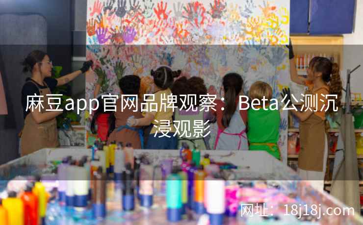 麻豆app官网品牌观察：Beta公测沉浸观影