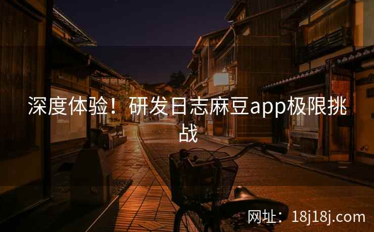 深度体验！研发日志麻豆app极限挑战