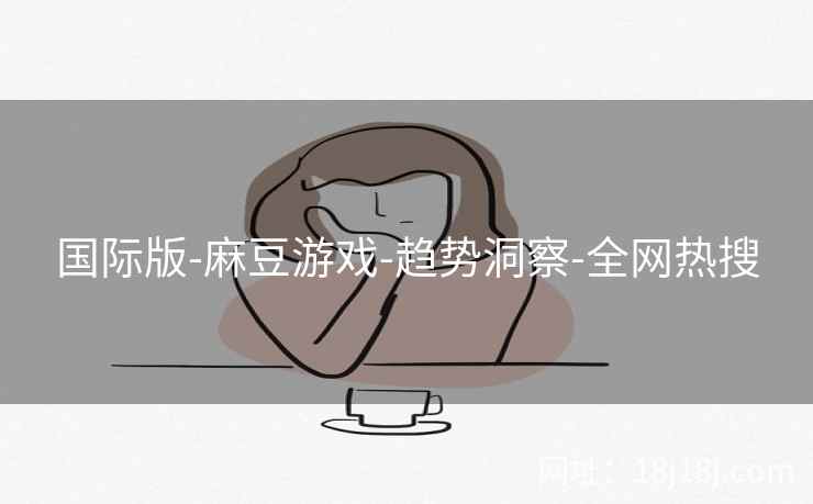 国际版-麻豆游戏-趋势洞察-全网热搜 国际版-麻豆游戏-趋势洞察-全网热搜