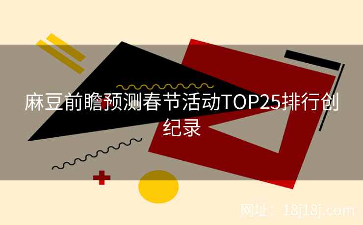 麻豆前瞻预测春节活动TOP25排行创纪录 麻豆前瞻预测春节活动TOP25排行创纪录