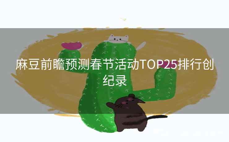 麻豆前瞻预测春节活动TOP25排行创纪录 麻豆前瞻预测春节活动TOP25排行创纪录