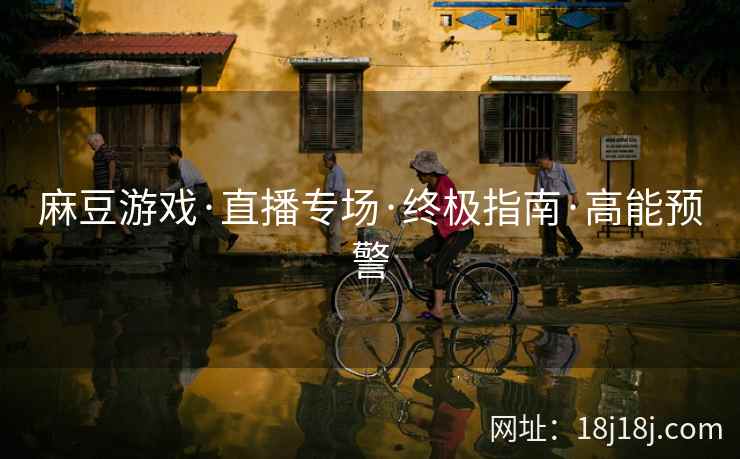 麻豆游戏·直播专场·终极指南·高能预警