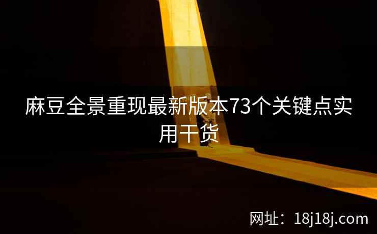 麻豆全景重现最新版本73个关键点实用干货
