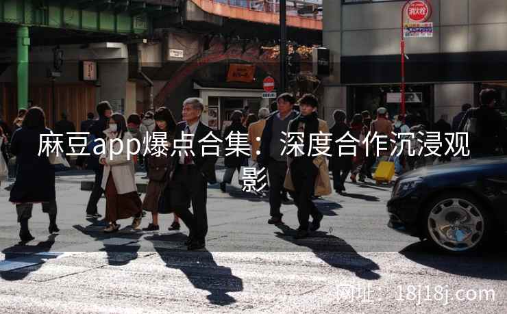 麻豆app爆点合集：深度合作沉浸观影