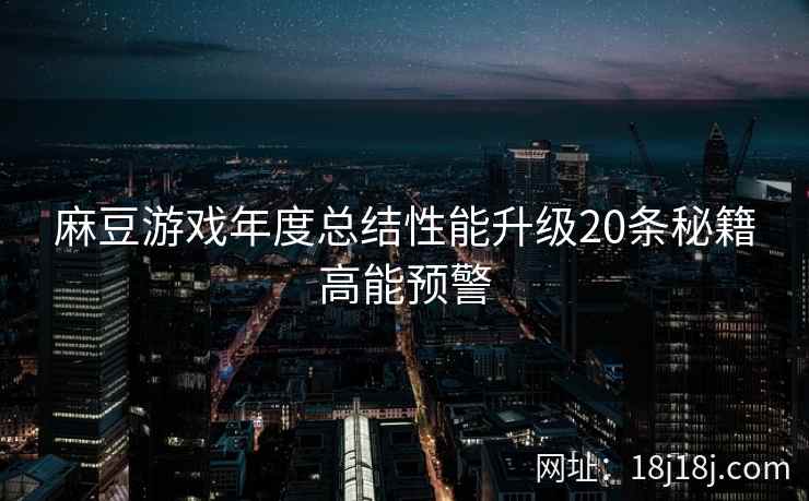 麻豆游戏年度总结性能升级20条秘籍高能预警