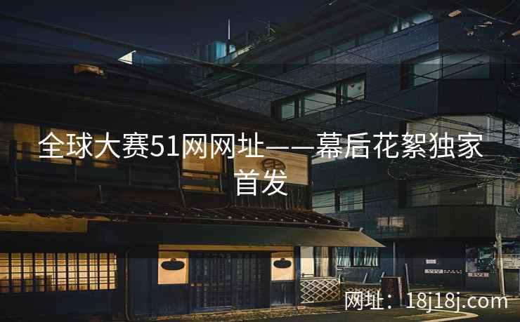 全球大赛51网网址——幕后花絮独家首发 全球大赛51网网址——幕后花絮独家首发
