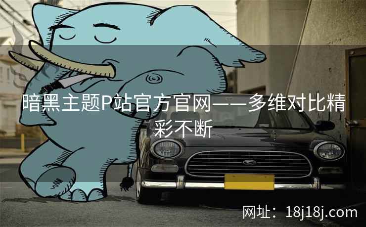 暗黑主题P站官方官网——多维对比精彩不断