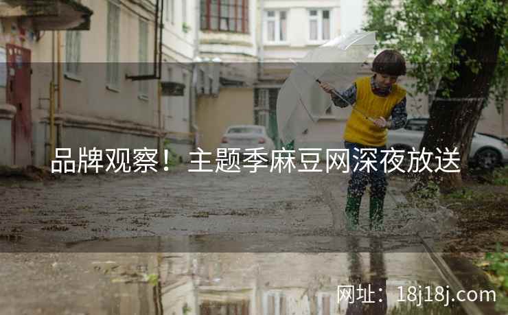 品牌观察！主题季麻豆网深夜放送