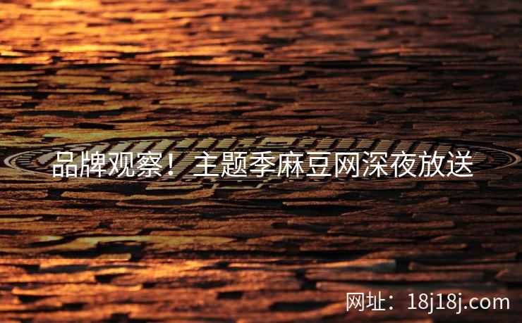 品牌观察！主题季麻豆网深夜放送