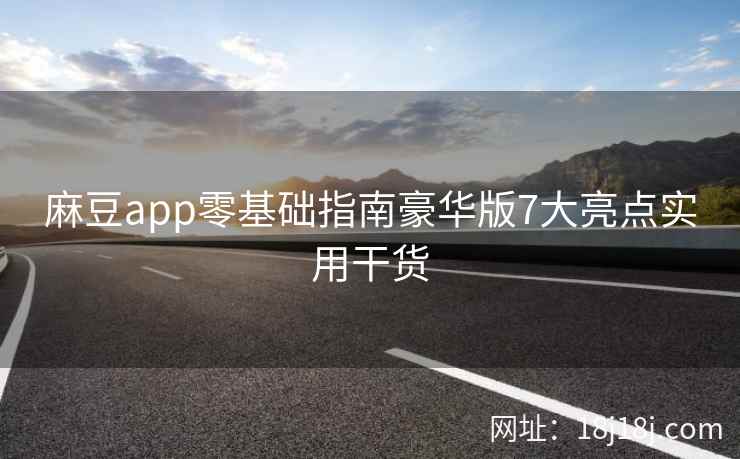 麻豆app零基础指南豪华版7大亮点实用干货 麻豆app零基础指南豪华版7大亮点实用干货