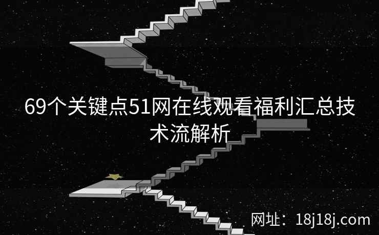 69个关键点51网在线观看福利汇总技术流解析 69个关键点51网在线观看福利汇总技术流解析