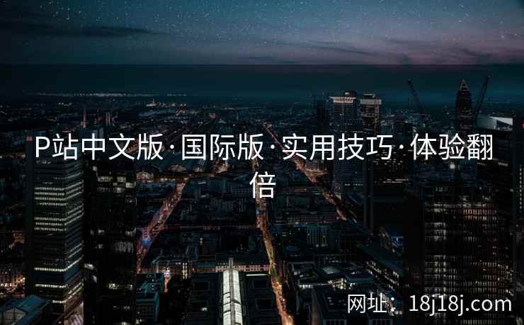 P站中文版·国际版·实用技巧·体验翻倍