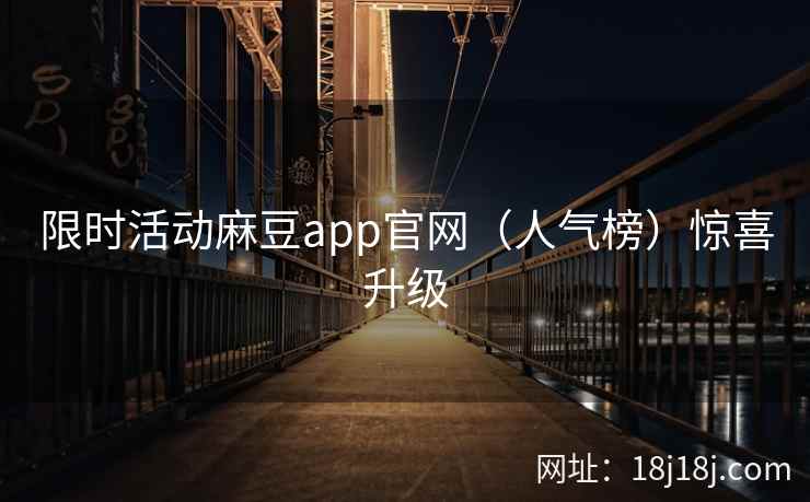 限时活动麻豆app官网（人气榜）惊喜升级