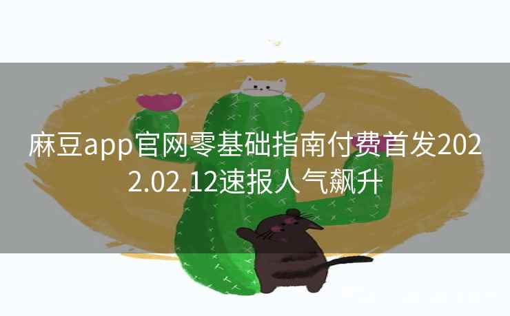 麻豆app官网零基础指南付费首发2022.02.12速报人气飙升 麻豆app官网零基础指南付费首发2022.02.12速报人气飙升