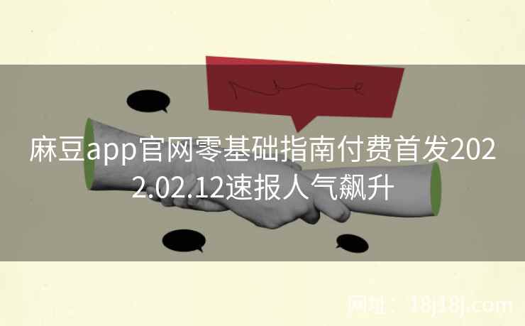麻豆app官网零基础指南付费首发2022.02.12速报人气飙升