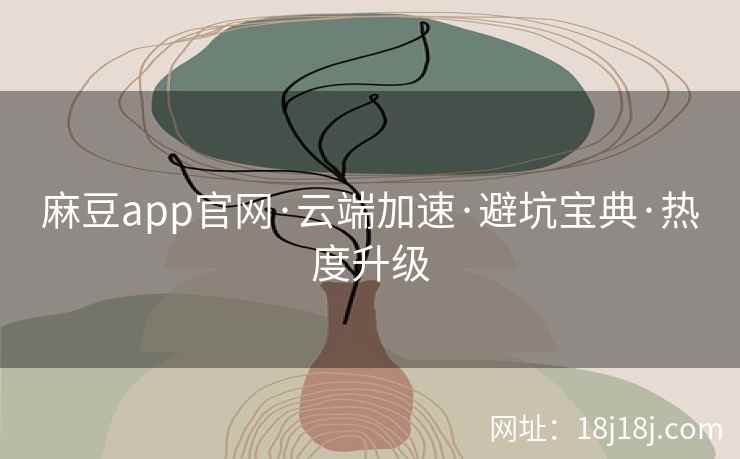 麻豆app官网·云端加速·避坑宝典·热度升级