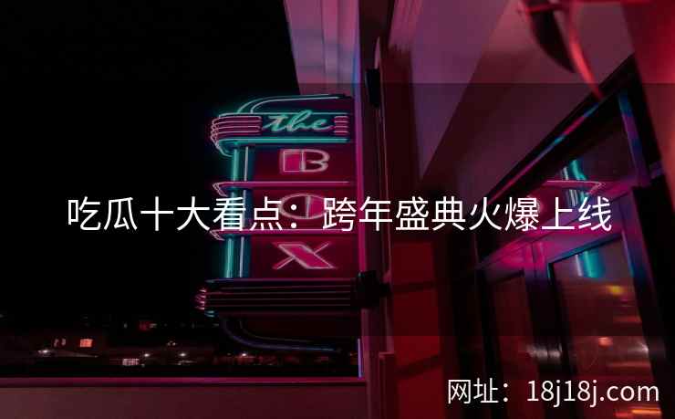 吃瓜十大看点：跨年盛典火爆上线
