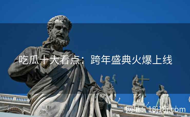 吃瓜十大看点：跨年盛典火爆上线