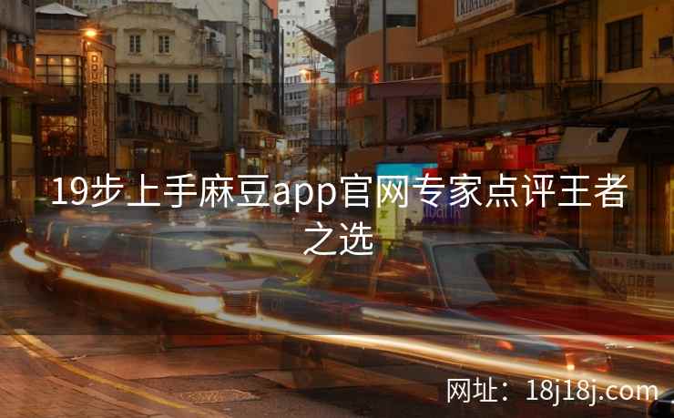 19步上手麻豆app官网专家点评王者之选