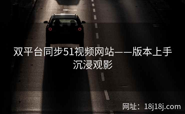 双平台同步51视频网站——版本上手沉浸观影 双平台同步51视频网站——版本上手沉浸观影