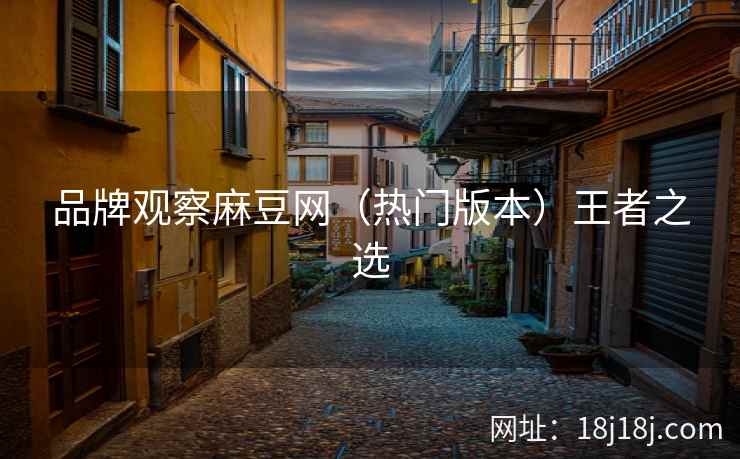 品牌观察麻豆网（热门版本）王者之选