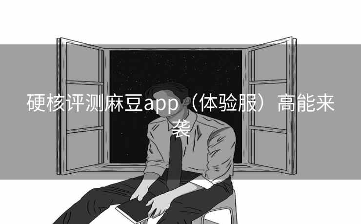 硬核评测麻豆app（体验服）高能来袭