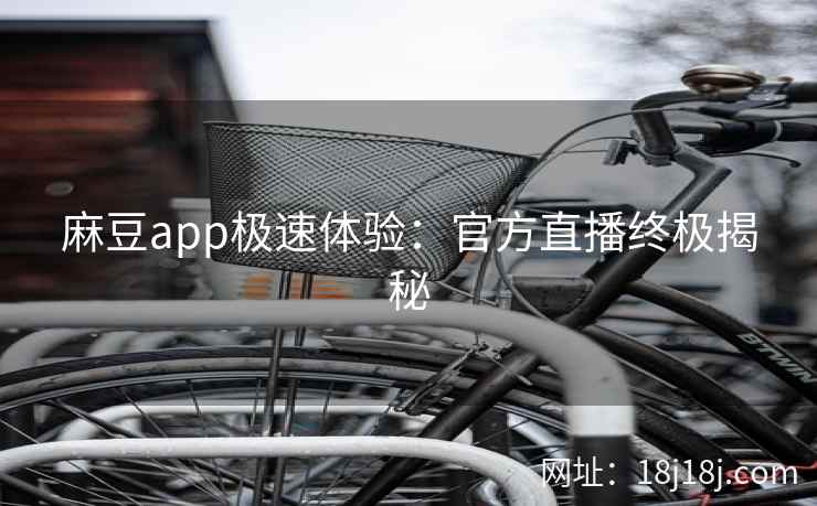 麻豆app极速体验:官方直播终极揭秘 麻豆app极速体验:官方直播终极揭秘