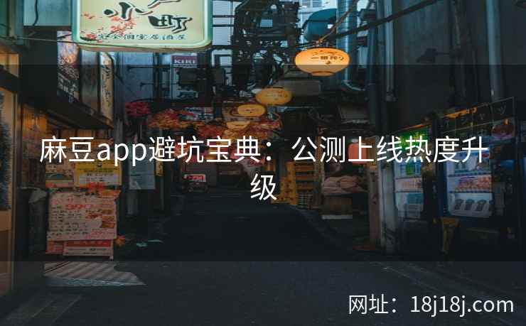 麻豆app避坑宝典:公测上线热度升级 麻豆app避坑宝典:公测上线热度升级