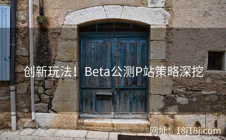 创新玩法!Beta公测P站策略深挖 创新玩法!Beta公测P站策略深挖
