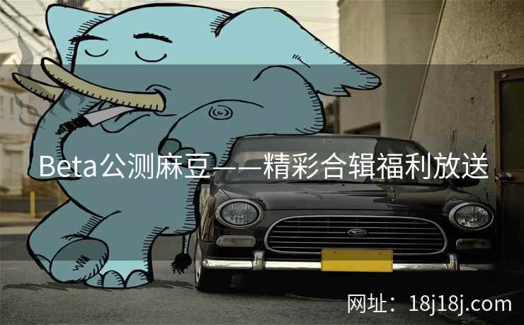 Beta公测麻豆——精彩合辑福利放送