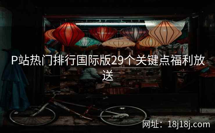 P站热门排行国际版29个关键点福利放送 P站热门排行国际版29个关键点福利放送