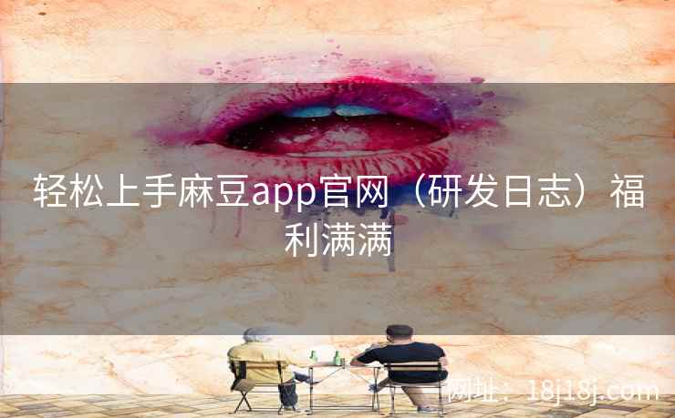 轻松上手麻豆app官网（研发日志）福利满满