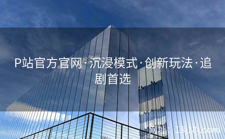 P站官方官网·沉浸模式·创新玩法·追剧首选