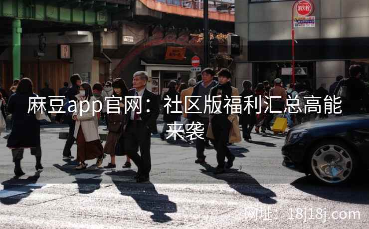 麻豆app官网：社区版福利汇总高能来袭