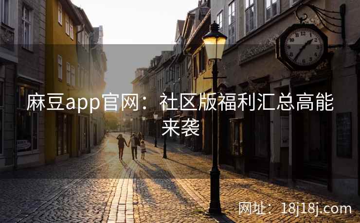 麻豆app官网：社区版福利汇总高能来袭