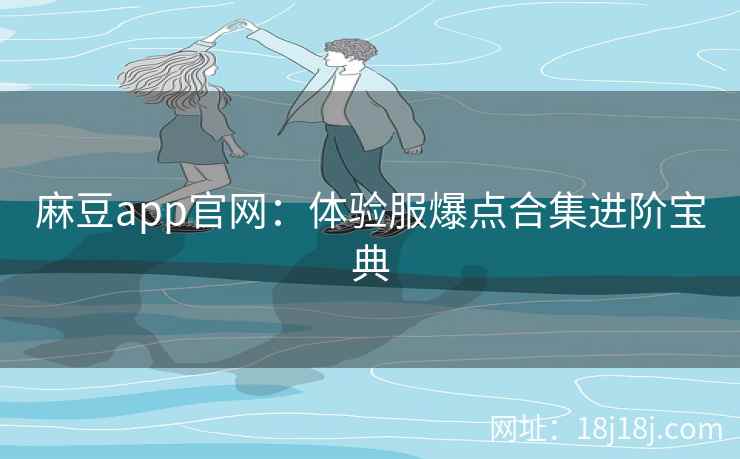 麻豆app官网：体验服爆点合集进阶宝典