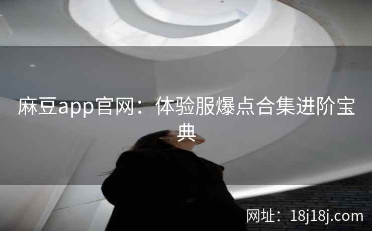 麻豆app官网：体验服爆点合集进阶宝典