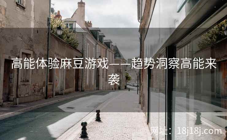 高能体验麻豆游戏——趋势洞察高能来袭 高能体验麻豆游戏——趋势洞察高能来袭