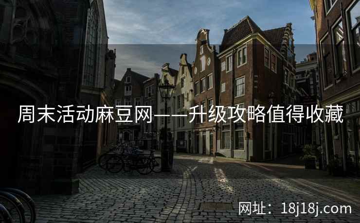 周末活动麻豆网——升级攻略值得收藏