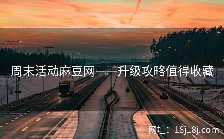 周末活动麻豆网——升级攻略值得收藏