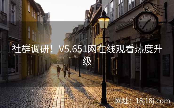 社群调研！V5.651网在线观看热度升级