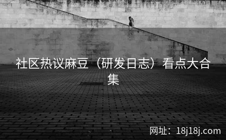 社区热议麻豆（研发日志）看点大合集