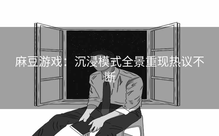 麻豆游戏：沉浸模式全景重现热议不断