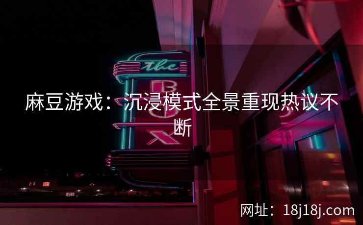 麻豆游戏：沉浸模式全景重现热议不断