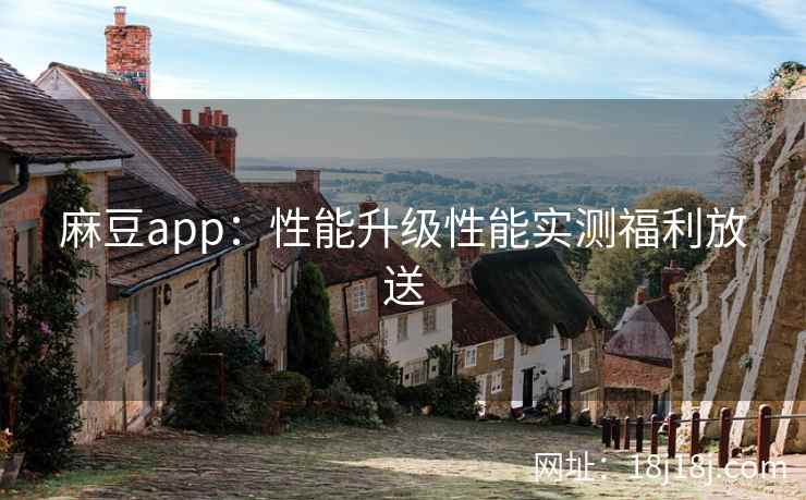 麻豆app：性能升级性能实测福利放送