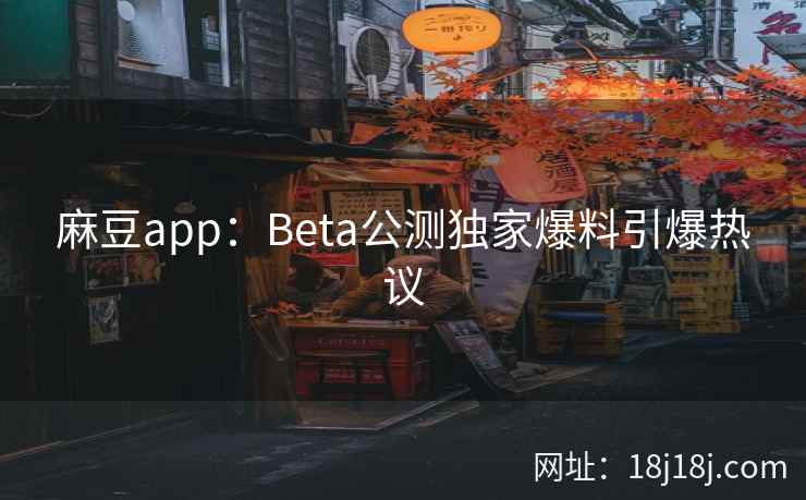 麻豆app:Beta公测独家爆料引爆热议 麻豆app:Beta公测独家爆料引爆热议