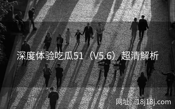 深度体验吃瓜51（V5.6）超清解析